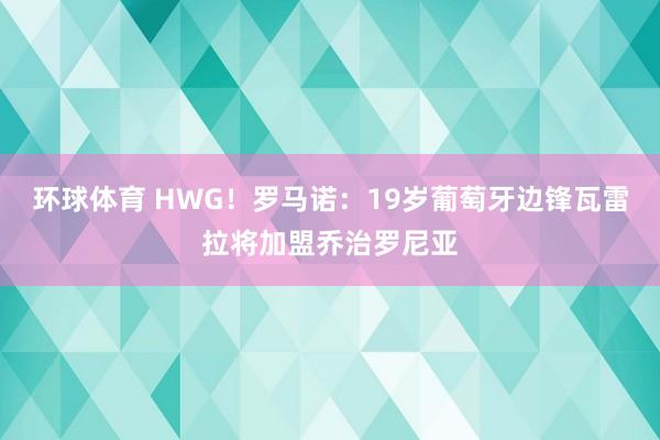环球体育 HWG！罗马诺：19岁葡萄牙边锋瓦雷拉将加盟乔治罗尼亚