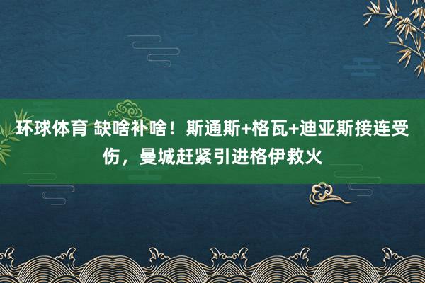 环球体育 缺啥补啥！斯通斯+格瓦+迪亚斯接连受伤，曼城赶紧引进格伊救火