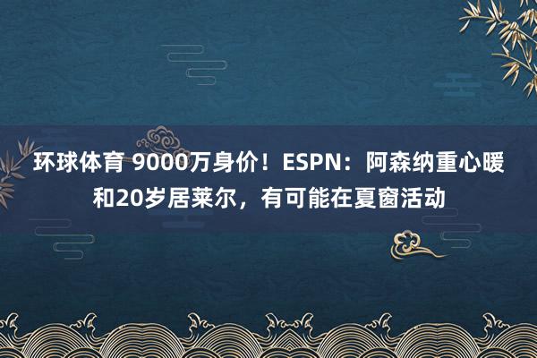 环球体育 9000万身价！ESPN：阿森纳重心暖和20岁居莱尔，有可能在夏窗活动