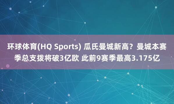 环球体育(HQ Sports) 瓜氏曼城新高？曼城本赛季总支拨将破3亿欧 此前9赛季最高3.175亿