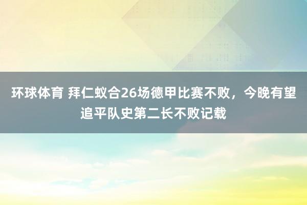 环球体育 拜仁蚁合26场德甲比赛不败，今晚有望追平队史第二长不败记载