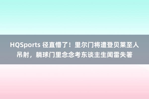 HQSports 径直懵了！里尔门将遭登贝莱至人吊射，躺球门里念念考东谈主生闻雷失箸
