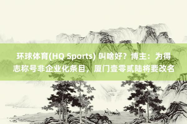 环球体育(HQ Sports) 叫啥好？博主：为得志称号非企业化条目，厦门壹零贰陆将要改名
