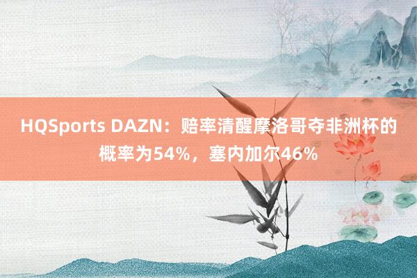 HQSports DAZN：赔率清醒摩洛哥夺非洲杯的概率为54%，塞内加尔46%
