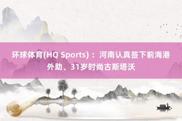 环球体育(HQ Sports) ：河南认真签下前海港外助、31岁时尚古斯塔沃
