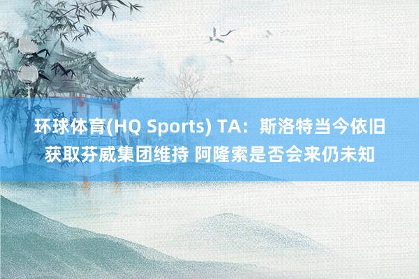 环球体育(HQ Sports) TA：斯洛特当今依旧获取芬威集团维持 阿隆索是否会来仍未知