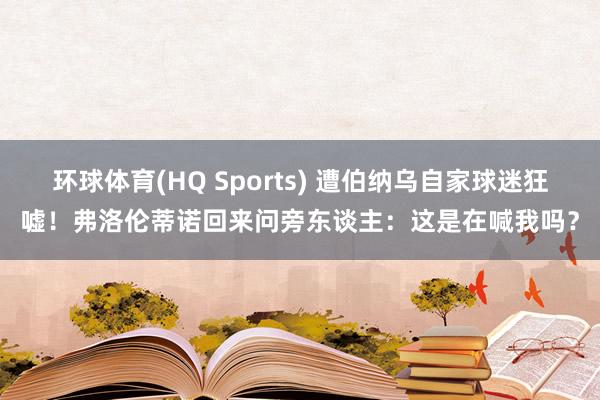 环球体育(HQ Sports) 遭伯纳乌自家球迷狂嘘！弗洛伦蒂诺回来问旁东谈主：这是在喊我吗？