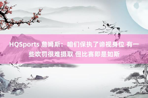 HQSports 詹姆斯：咱们保执了谛视身位 有一些吹罚很难摄取 但比赛即是如斯