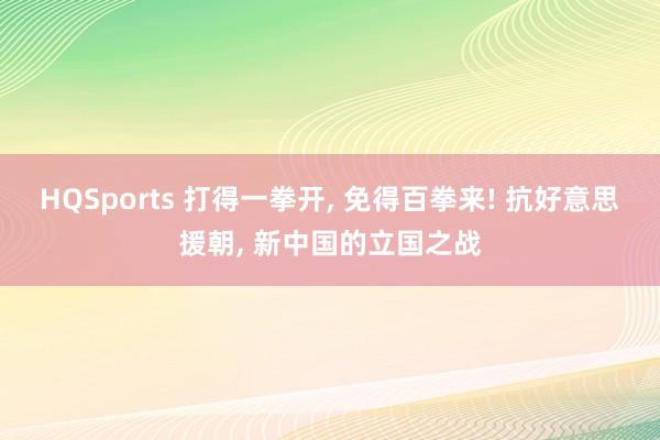 HQSports 打得一拳开， 免得百拳来! 抗好意思援朝， 新中国的立国之战