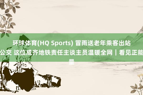 环球体育(HQ Sports) 冒雨送老年乘客出站坐公交 这位成齐地铁责任主谈主员温暖全网｜看见正能量