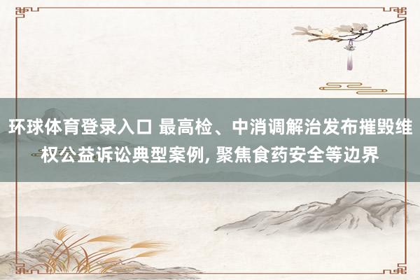 环球体育登录入口 最高检、中消调解治发布摧毁维权公益诉讼典型案例， 聚焦食药安全等边界