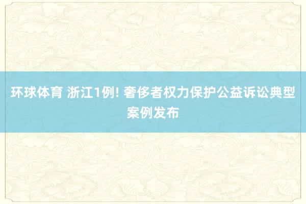 环球体育 浙江1例! 奢侈者权力保护公益诉讼典型案例发布