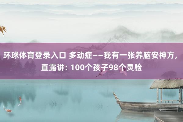 环球体育登录入口 多动症——我有一张养脑安神方， 直露讲: 100个孩子98个灵验