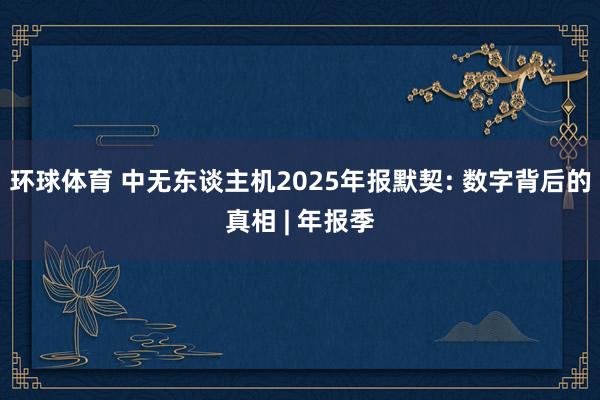 环球体育 中无东谈主机2025年报默契: 数字背后的真相 | 年报季