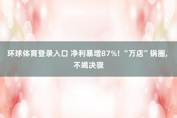环球体育登录入口 净利暴增87%! “万店”锅圈， 不竭决骤