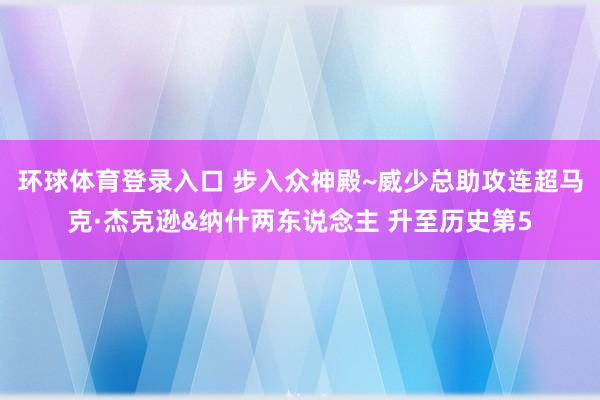 环球体育登录入口 步入众神殿~威少总助攻连超马克·杰克逊&纳什两东说念主 升至历史第5