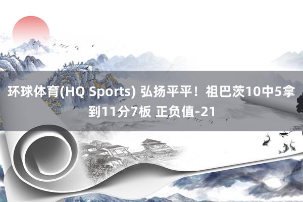 环球体育(HQ Sports) 弘扬平平！祖巴茨10中5拿到11分7板 正负值-21