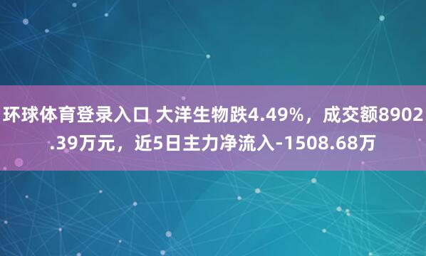 环球体育登录入口 大洋生物跌4.49%，成交额8902.39万元，近5日主力净流入-1508.68万