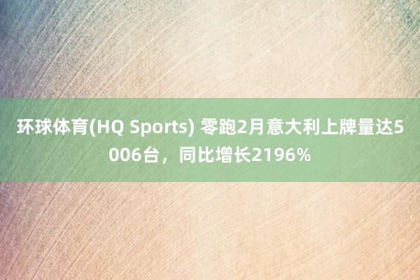 环球体育(HQ Sports) 零跑2月意大利上牌量达5006台，同比增长2196%