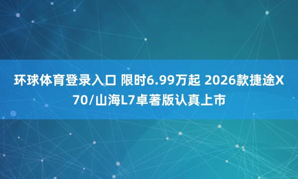 环球体育登录入口 限时6.99万起 2026款捷途X70/山海L7卓著版认真上市