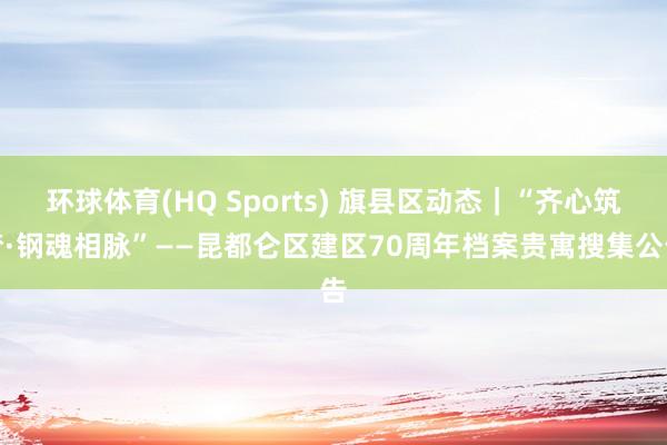 环球体育(HQ Sports) 旗县区动态｜“齐心筑梦·钢魂相脉”——昆都仑区建区70周年档案贵寓搜集公告