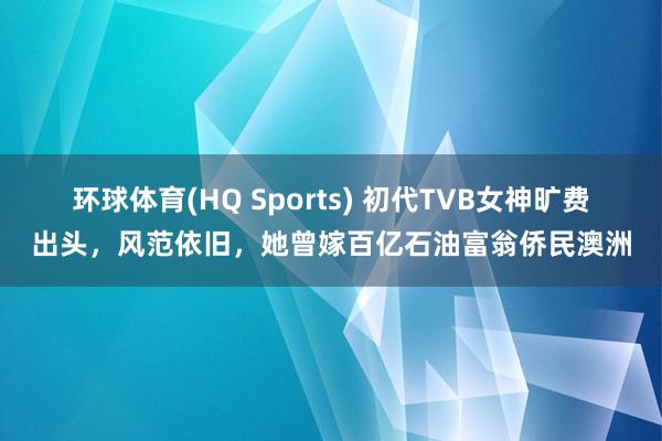 环球体育(HQ Sports) 初代TVB女神旷费出头，风范依旧，她曾嫁百亿石油富翁侨民澳洲