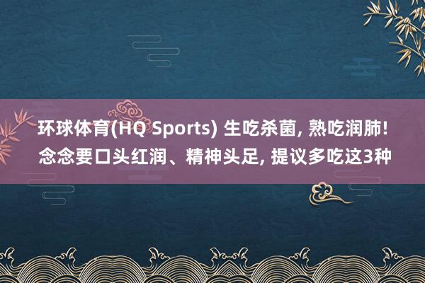环球体育(HQ Sports) 生吃杀菌， 熟吃润肺! 念念要口头红润、精神头足， 提议多吃这3种