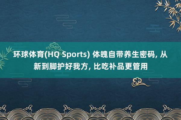 环球体育(HQ Sports) 体魄自带养生密码， 从新到脚护好我方， 比吃补品更管用