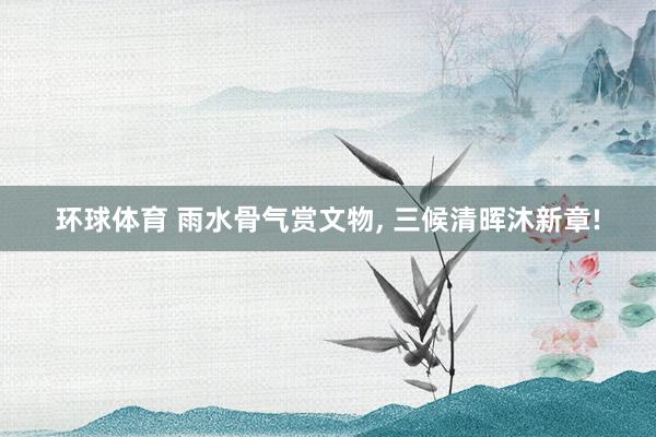 环球体育 雨水骨气赏文物， 三候清晖沐新章!