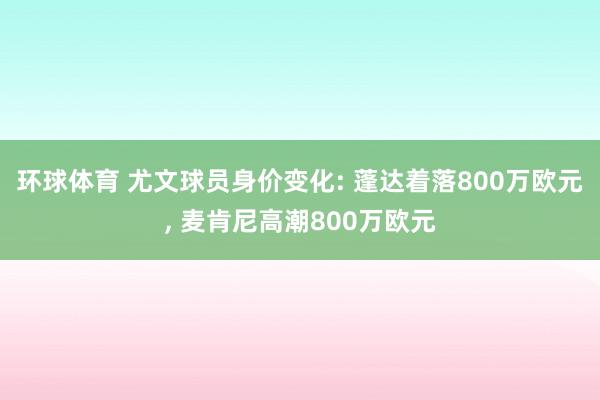 环球体育 尤文球员身价变化: 蓬达着落800万欧元， 麦肯尼高潮800万欧元