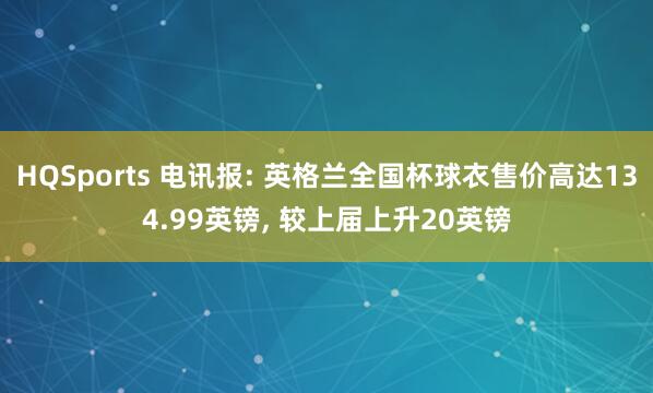 HQSports 电讯报: 英格兰全国杯球衣售价高达134.99英镑， 较上届上升20英镑