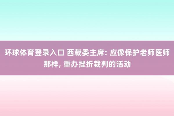 环球体育登录入口 西裁委主席: 应像保护老师医师那样， 重办挫折裁判的活动