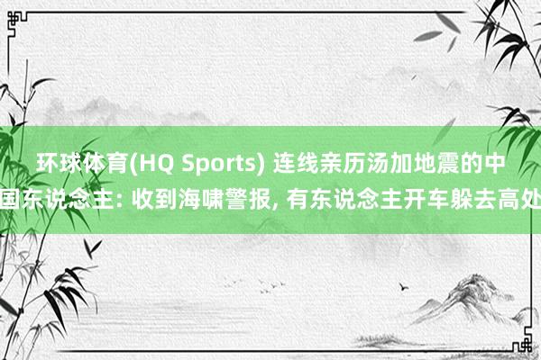 环球体育(HQ Sports) 连线亲历汤加地震的中国东说念主: 收到海啸警报， 有东说念主开车躲去高处