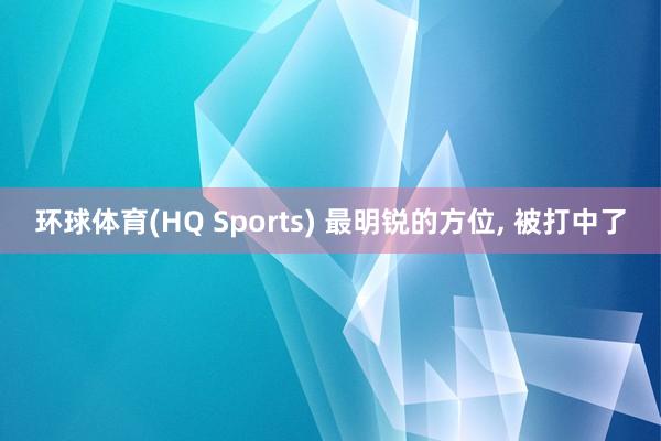 环球体育(HQ Sports) 最明锐的方位， 被打中了
