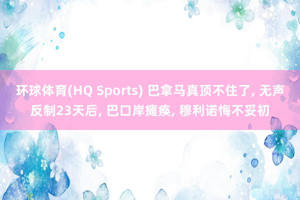 环球体育(HQ Sports) 巴拿马真顶不住了， 无声反制23天后， 巴口岸瘫痪， 穆利诺悔不妥初