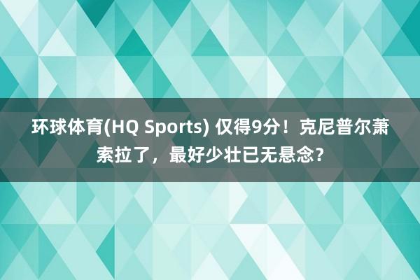 环球体育(HQ Sports) 仅得9分!克尼普尔萧索拉了,最好少壮已无悬念?