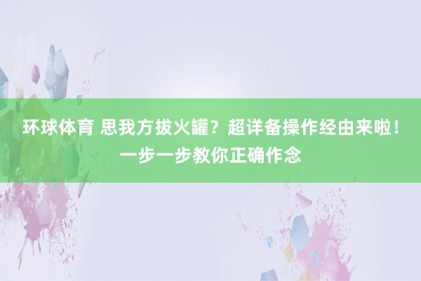 环球体育 思我方拔火罐？超详备操作经由来啦！一步一步教你正确作念