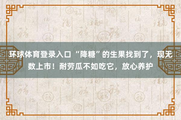 环球体育登录入口 “降糖”的生果找到了，现无数上市！耐劳瓜不如吃它，放心养护
