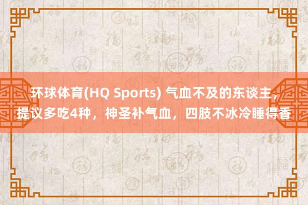 环球体育(HQ Sports) 气血不及的东谈主，提议多吃4种，神圣补气血，四肢不冰冷睡得香