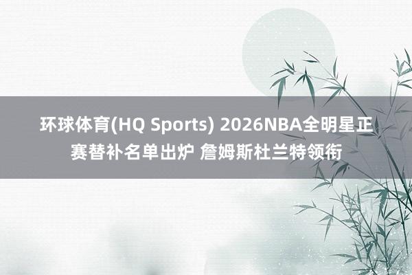 环球体育(HQ Sports) 2026NBA全明星正赛替补名单出炉 詹姆斯杜兰特领衔