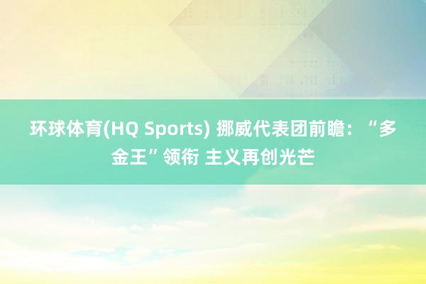 环球体育(HQ Sports) 挪威代表团前瞻：“多金王”领衔 主义再创光芒