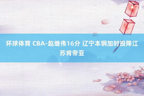 环球体育 CBA-赵继伟16分 辽宁本钢加时投降江苏肯帝亚