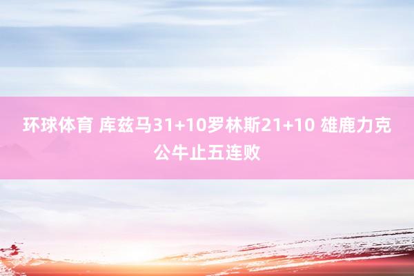环球体育 库兹马31+10罗林斯21+10 雄鹿力克公牛止五连败