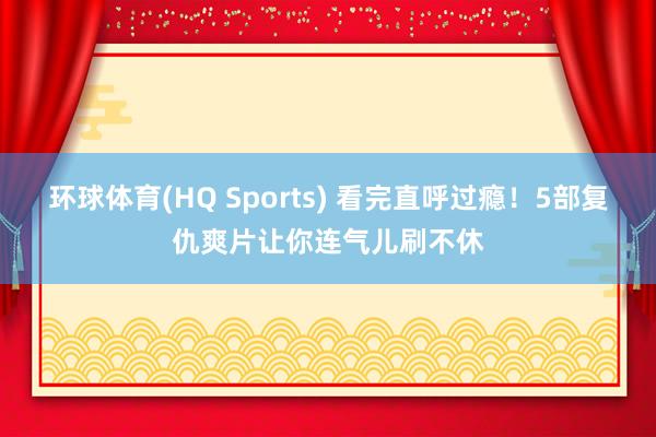 环球体育(HQ Sports) 看完直呼过瘾！5部复仇爽片让你连气儿刷不休