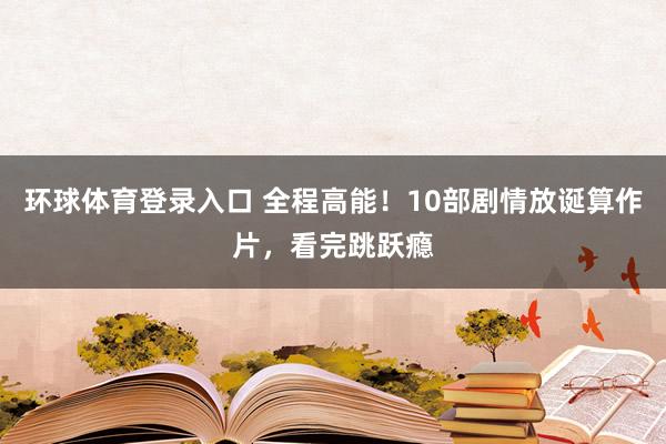 环球体育登录入口 全程高能！10部剧情放诞算作片，看完跳跃瘾