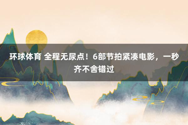 环球体育 全程无尿点！6部节拍紧凑电影，一秒齐不舍错过