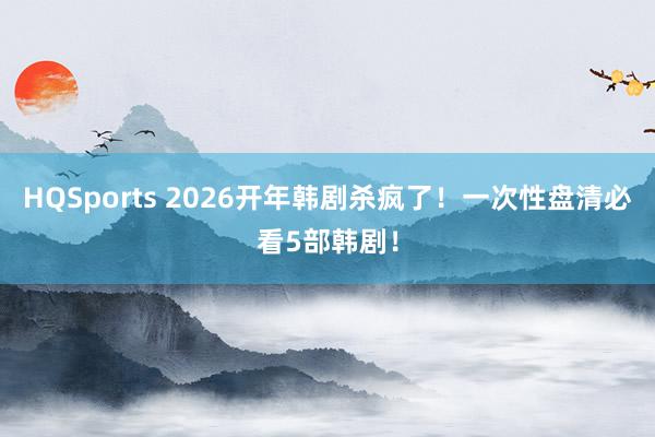 HQSports 2026开年韩剧杀疯了！一次性盘清必看5部韩剧！