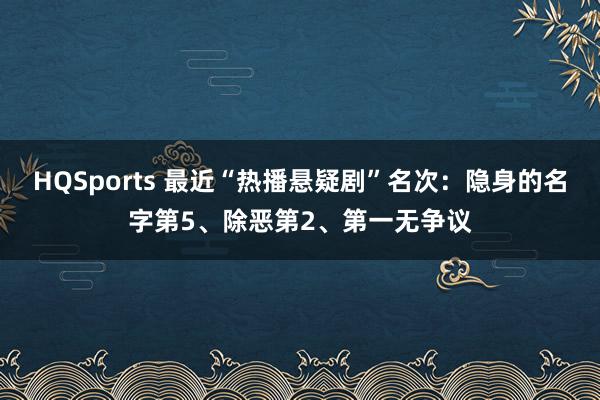 HQSports 最近“热播悬疑剧”名次：隐身的名字第5、除恶第2、第一无争议