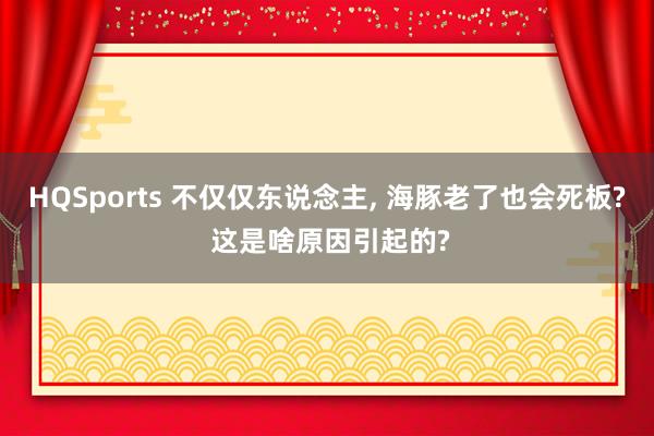 HQSports 不仅仅东说念主， 海豚老了也会死板? 这是啥原因引起的?