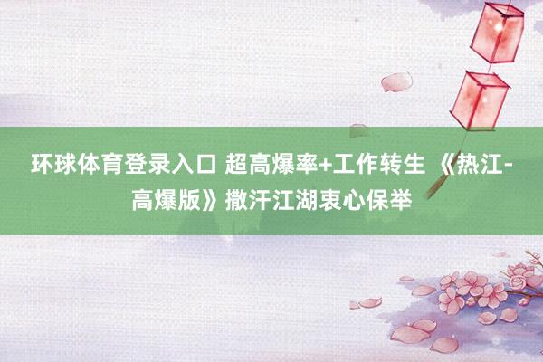 环球体育登录入口 超高爆率+工作转生 《热江-高爆版》撒汗江湖衷心保举